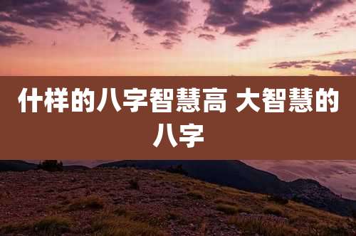 什样的八字智慧高 大智慧的八字