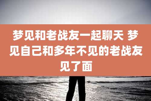 梦见和老战友一起聊天 梦见自己和多年不见的老战友见了面