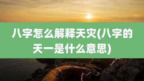 八字怎么解释天灾(八字的天一是什么意思)