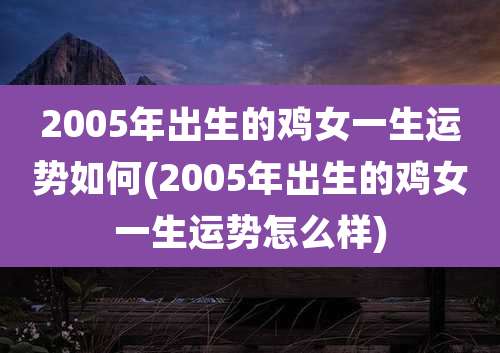 2005年出生的鸡女一生运势如何(2005年出生的鸡女一生运势怎么样)