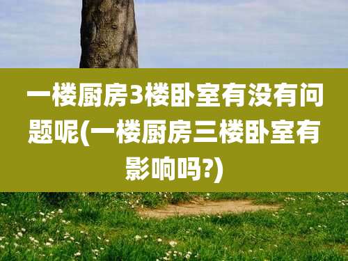 一楼厨房3楼卧室有没有问题呢(一楼厨房三楼卧室有影响吗?)