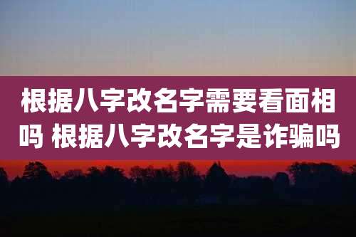 根据八字改名字需要看面相吗 根据八字改名字是诈骗吗