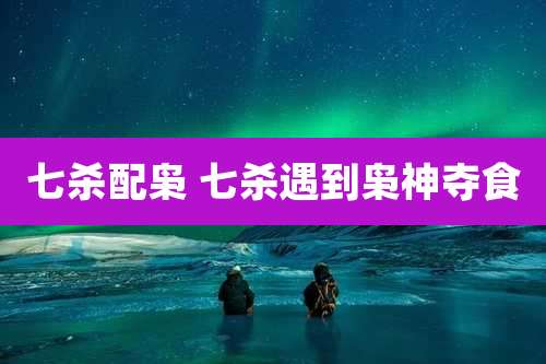 七杀配枭 七杀遇到枭神夺食