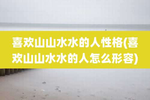 喜欢山山水水的人性格(喜欢山山水水的人怎么形容)