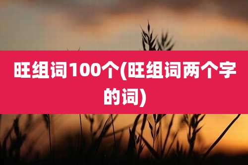 旺组词100个(旺组词两个字的词)