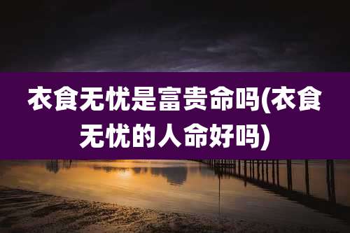衣食无忧是富贵命吗(衣食无忧的人命好吗)