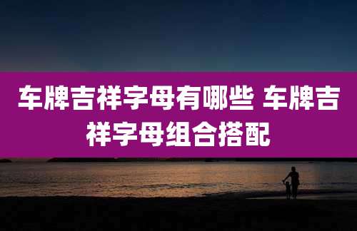 车牌吉祥字母有哪些 车牌吉祥字母组合搭配