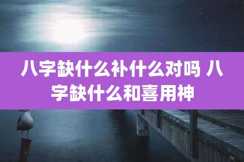 八字缺什么补什么对吗 八字缺什么和喜用神