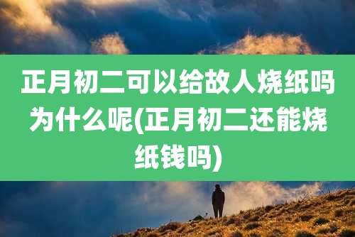 正月初二可以给故人烧纸吗为什么呢(正月初二还能烧纸钱吗)
