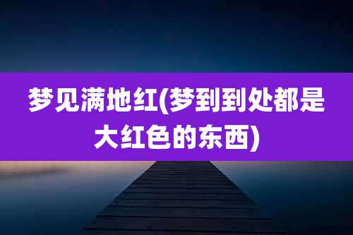 梦见满地红(梦到到处都是大红色的东西)
