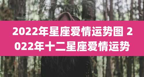 2022年星座爱情运势图 2022年十二星座爱情运势