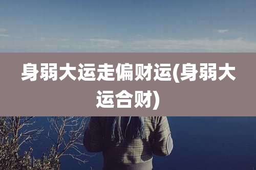 身弱大运走偏财运(身弱大运合财)