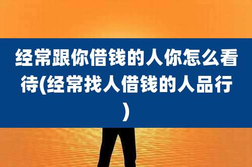 经常跟你借钱的人你怎么看待(经常找人借钱的人品行)
