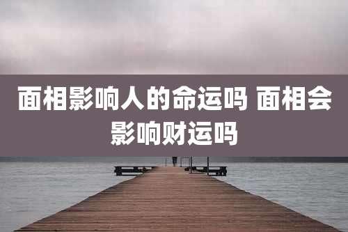 面相影响人的命运吗 面相会影响财运吗