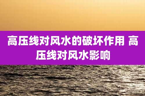 高压线对风水的破坏作用 高压线对风水影响