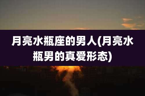 月亮水瓶座的男人(月亮水瓶男的真爱形态)