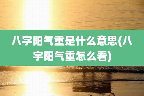 八字阳气重是什么意思(八字阳气重怎么看)