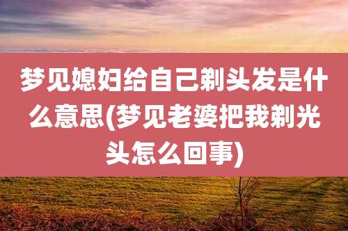 梦见媳妇给自己剃头发是什么意思(梦见老婆把我剃光头怎么回事)