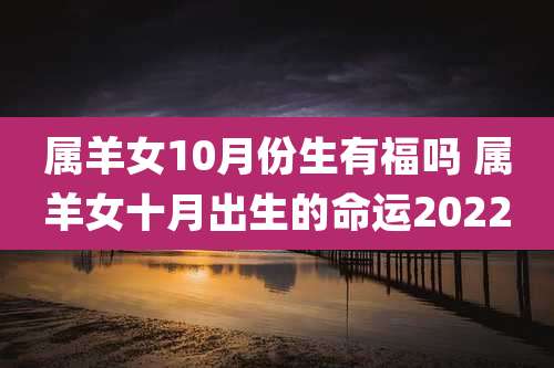 属羊女10月份生有福吗 属羊女十月出生的命运2022