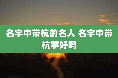 名字中带杭的名人 名字中带杭字好吗