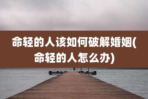 命轻的人该如何破解婚姻(命轻的人怎么办)