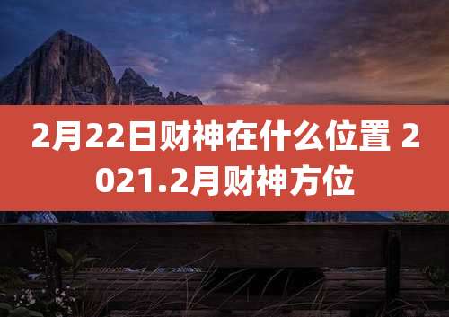 2月22日财神在什么位置 2021.2月财神方位