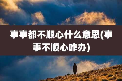 事事都不顺心什么意思(事事不顺心咋办)