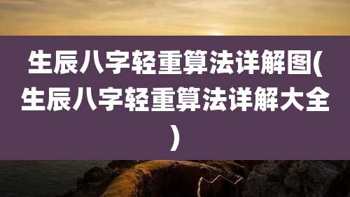 生辰八字轻重算法详解图(生辰八字轻重算法详解大全)