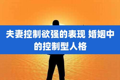 夫妻控制欲强的表现 婚姻中的控制型人格