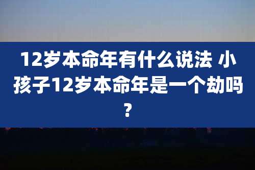 12岁本命年有什么说法 小孩子12岁本命年是一个劫吗?