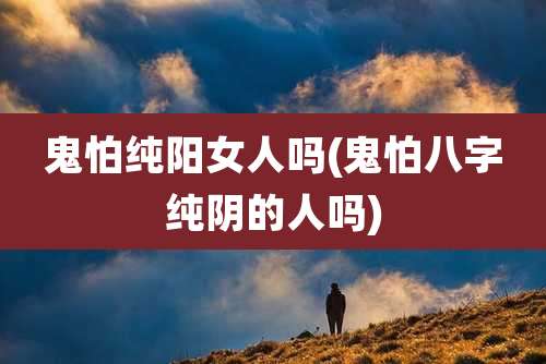 鬼怕纯阳女人吗(鬼怕八字纯阴的人吗)