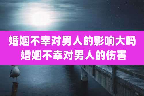 婚姻不幸对男人的影响大吗 婚姻不幸对男人的伤害
