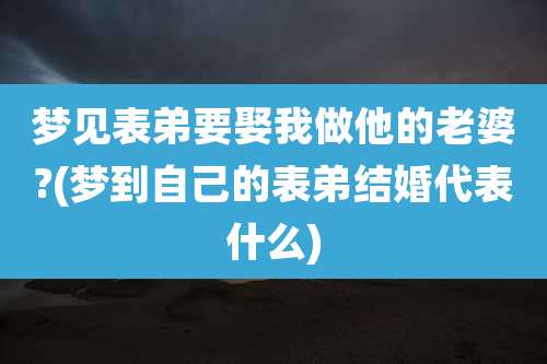梦见表弟要娶我做他的老婆?(梦到自己的表弟结婚代表什么)