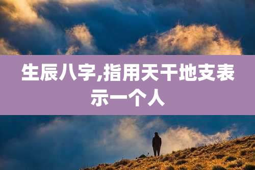 生辰八字,指用天干地支表示一个人