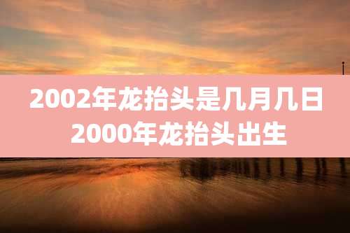 2002年龙抬头是几月几日 2000年龙抬头出生