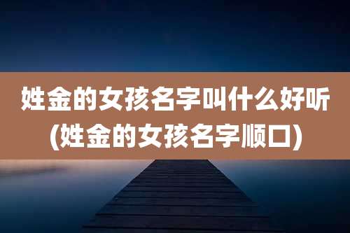 姓金的女孩名字叫什么好听(姓金的女孩名字顺口)