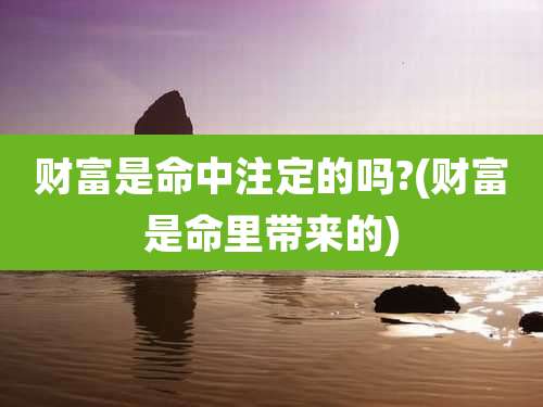 财富是命中注定的吗?(财富是命里带来的)