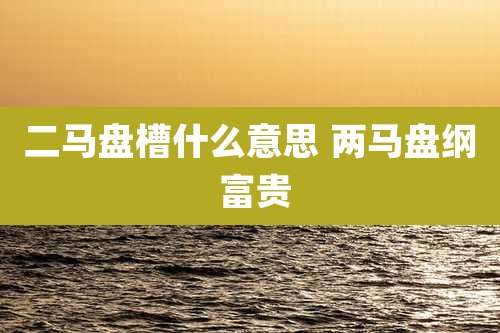 二马盘槽什么意思 两马盘纲 富贵
