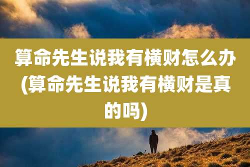 算命先生说我有横财怎么办(算命先生说我有横财是真的吗)