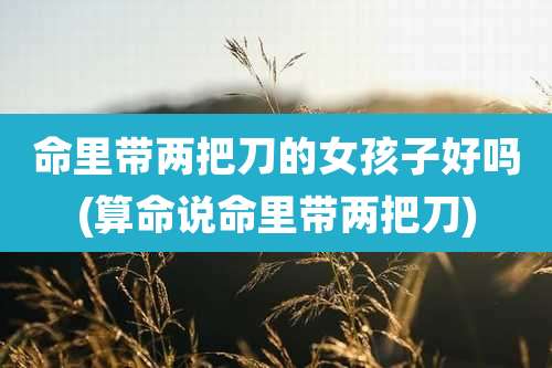 命里带两把刀的女孩子好吗(算命说命里带两把刀)