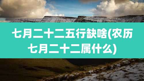 七月二十二五行缺啥(农历七月二十二属什么)