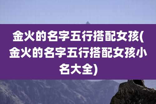 金火的名字五行搭配女孩(金火的名字五行搭配女孩小名大全)