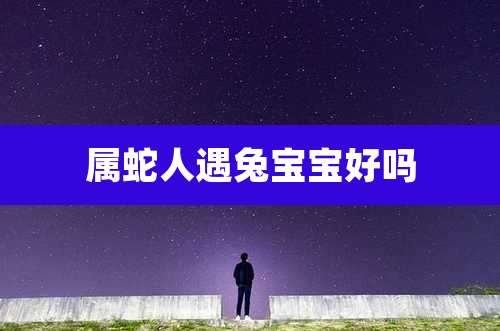 属蛇人遇兔宝宝好吗