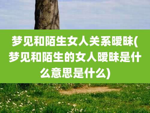 梦见和陌生女人关系暧昧(梦见和陌生的女人暧昧是什么意思是什么)