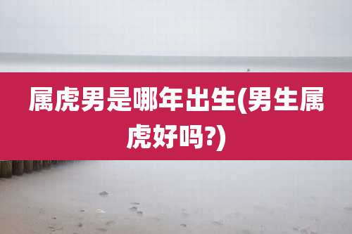 属虎男是哪年出生(男生属虎好吗?)