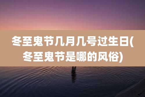 冬至鬼节几月几号过生日(冬至鬼节是哪的风俗)