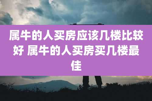 属牛的人买房应该几楼比较好 属牛的人买房买几楼最佳