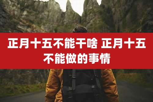 正月十五不能干啥 正月十五不能做的事情