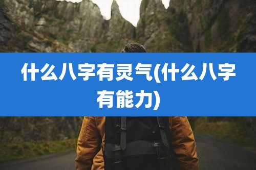 什么八字有灵气(什么八字有能力)