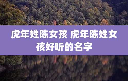 虎年姓陈女孩 虎年陈姓女孩好听的名字